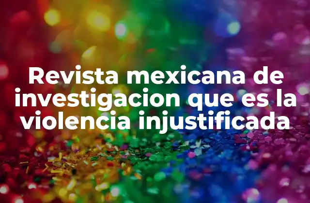 Revista Mexicana de Investigacion que es la Violencia Injustificada 2 El papel de las revistas académicas en el análisis de la violencia injustificada
