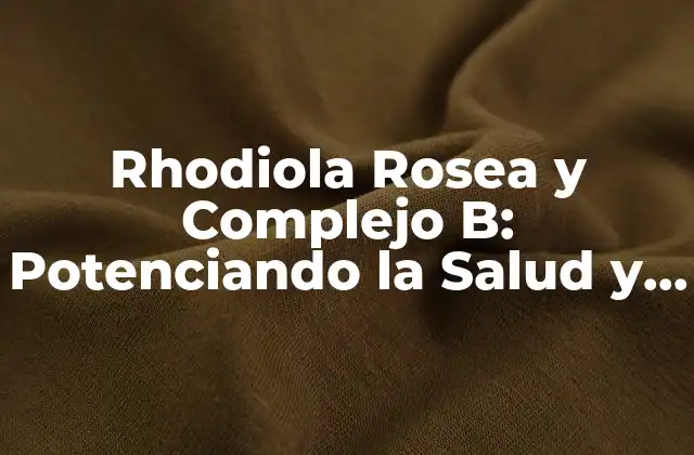 Rhodiola Rosea y Complejo B: Potenciando la Salud y el Bienestar