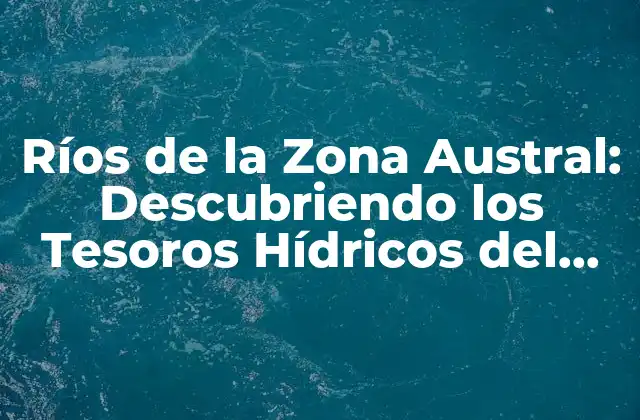 Ríos de la Zona Austral: Descubriendo los Tesoros Hídricos Del Sur
