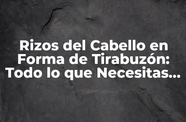 Rizos Del Cabello en Forma de Tirabuzón: Todo Lo que Necesitas Saber