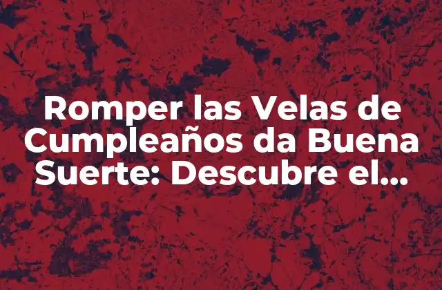 Romper las Velas de Cumpleaños Da Buena Suerte: Descubre el Significado Detrás de Esta Tradición
