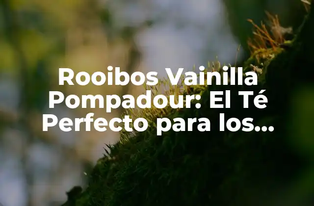 Rooibos Vainilla Pompadour: el Té Perfecto para los Amantes de la Vida