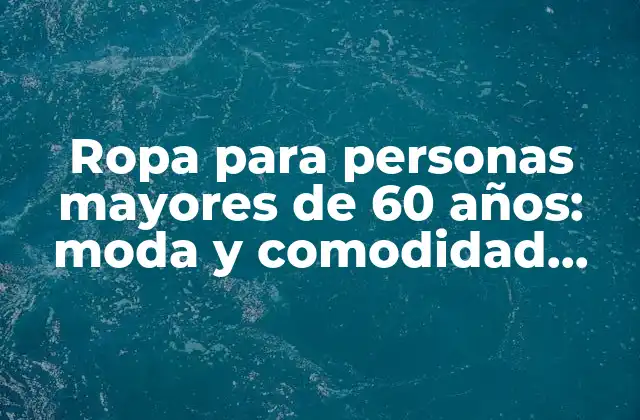 Ropa para Personas Mayores de 60 Años: Moda y Comodidad para la Tercera Edad