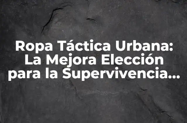 Ropa Táctica Urbana: la Mejora Elección para la Supervivencia en la Ciudad