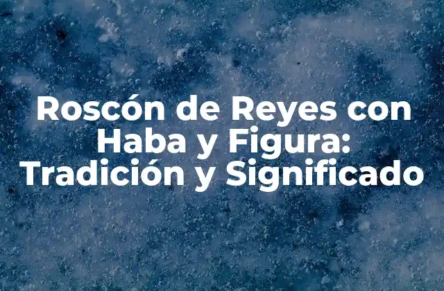 Roscón de Reyes con Haba y Figura: Tradición y Significado