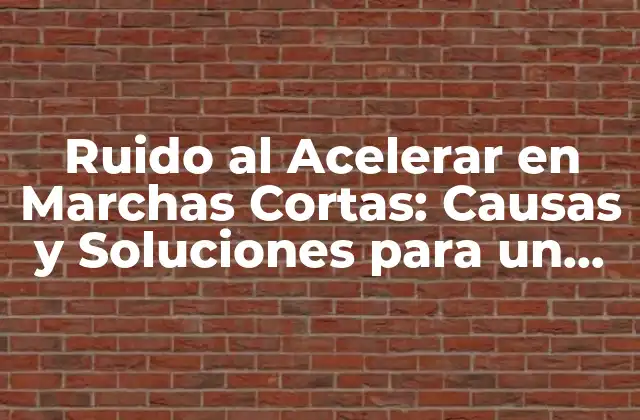 Ruido Al Acelerar en Marchas Cortas: Causas y Soluciones para un Funcionamiento Óptimo Del Vehículo