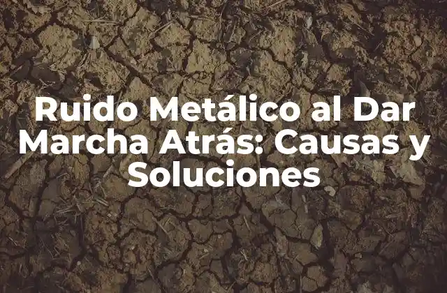 Ruido Metálico Al Dar Marcha Atrás: Causas y Soluciones