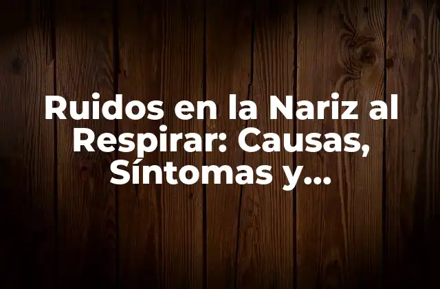 Ruidos en la Nariz Al Respirar: Causas, Síntomas y Tratamientos