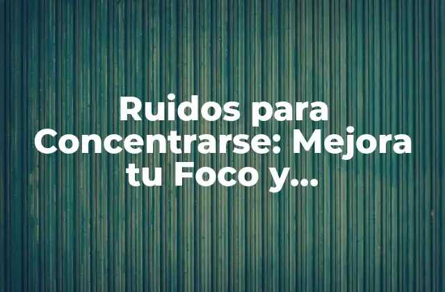 Ruidos para Concentrarse: Mejora Tu Foco y Productividad