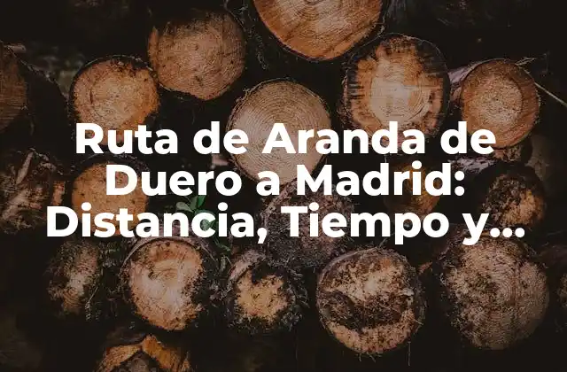 Ruta de Aranda de Duero a Madrid: Distancia, Tiempo y Rutas Alternativas