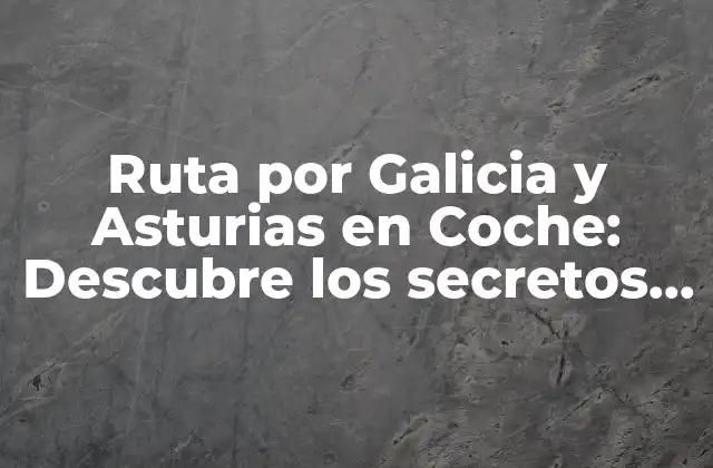 Ruta por Galicia y Asturias en Coche: Descubre los Secretos Del Norte de España