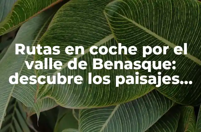 Rutas en Coche por el Valle de Benasque: Descubre los Paisajes Más Impresionantes de los Pirineos