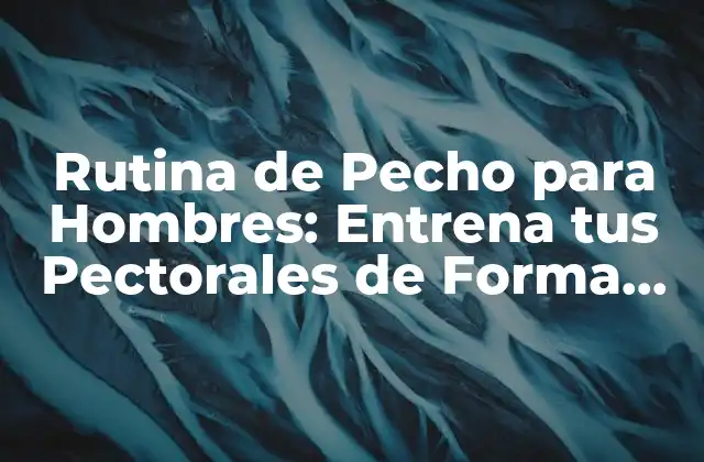 Rutina de Pecho para Hombres: Entrena Tus Pectorales de Forma Efectiva