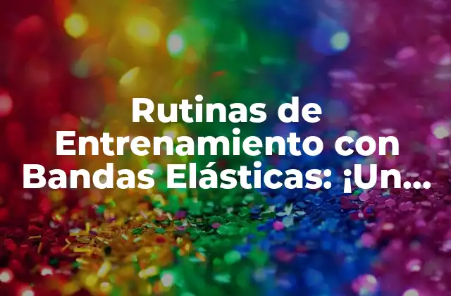 Rutinas de Entrenamiento con Bandas Elásticas: ¡un Método Eficaz para Fortalecer Tus Músculos!