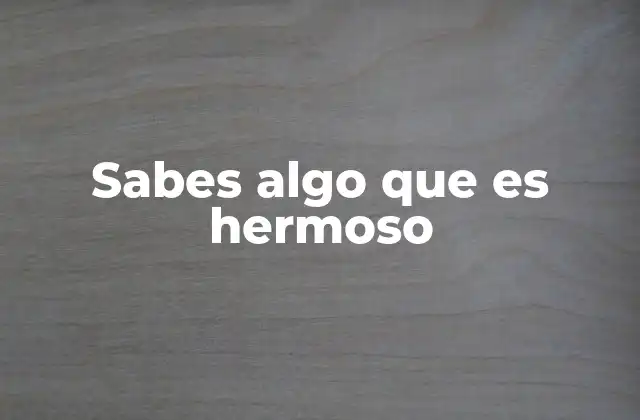 Sabes Algo que es Hermoso