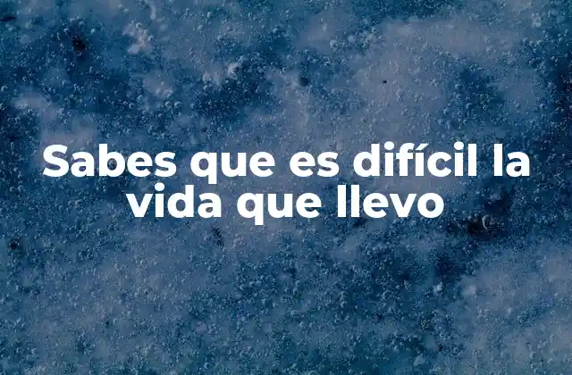 Sabes que es Difícil la Vida que Llevo