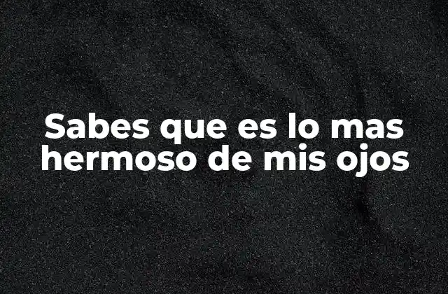 Sabes que es Lo mas Hermoso de Mis Ojos
