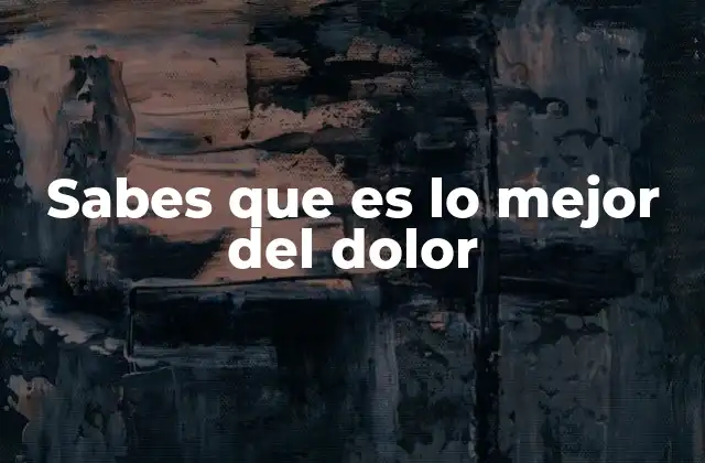 Sabes que es Lo Mejor Del Dolor