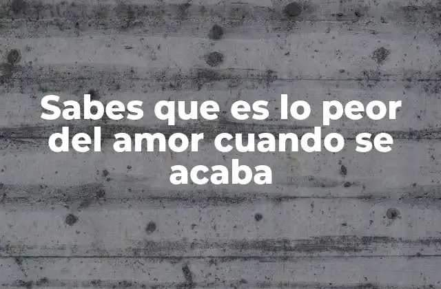 Sabes que es Lo Peor Del Amor Cuando Se Acaba