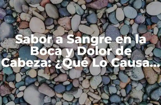 Sabor a Sangre en la Boca y Dolor de Cabeza: ¿qué Lo Causa y Cómo Tratarlo?