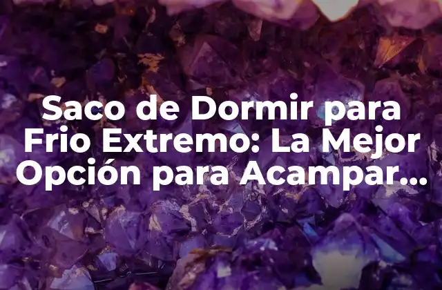 Saco de Dormir para Frio Extremo: la Mejor Opción para Acampar en Invierno