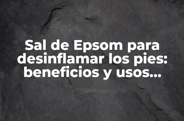 Sal de Epsom para Desinflamar los Pies: Beneficios y Usos Naturales
