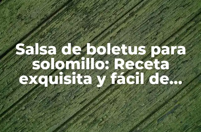 Salsa de Boletus para Solomillo: Receta Exquisita y Fácil de Preparar