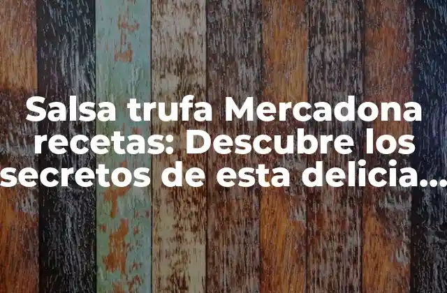 Salsa Trufa Mercadona Recetas: Descubre los Secretos de Esta Delicia Gourmet