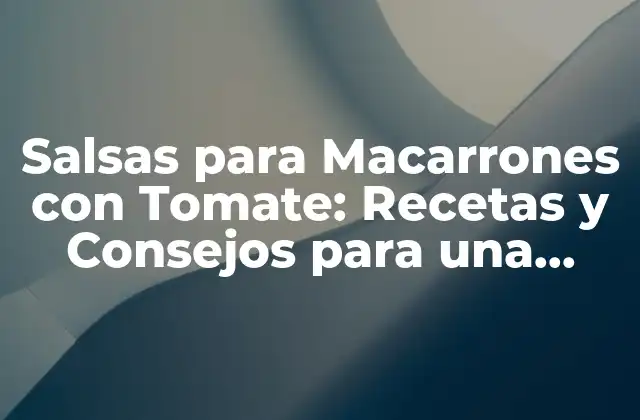 Salsas para Macarrones con Tomate: Recetas y Consejos para una Comida Deliciosa