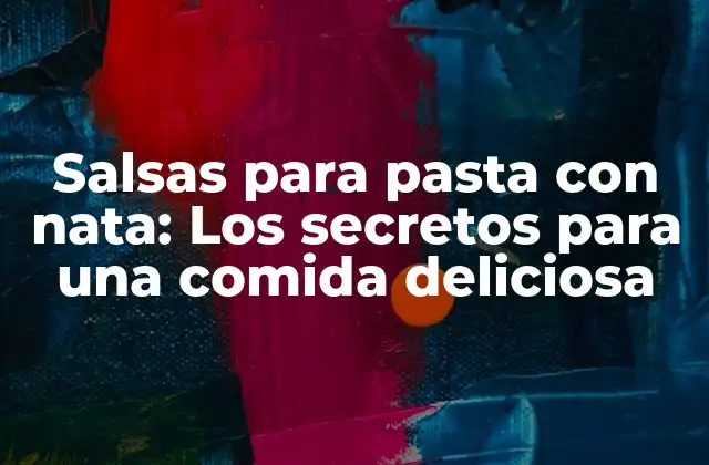 Salsas para Pasta con Nata: los Secretos para una Comida Deliciosa
