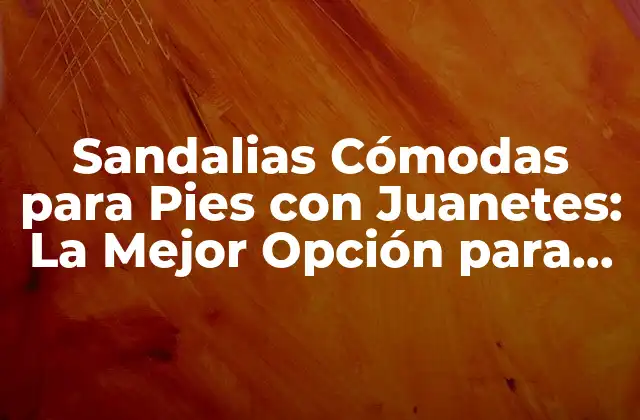 Sandalias Cómodas para Pies con Juanetes: la Mejor Opción para Tu Comodidad