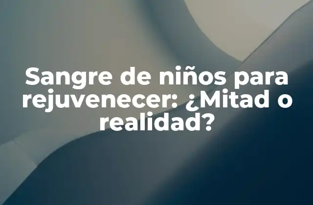 Sangre de Niños para Rejuvenecer: ¿mitad o Realidad?