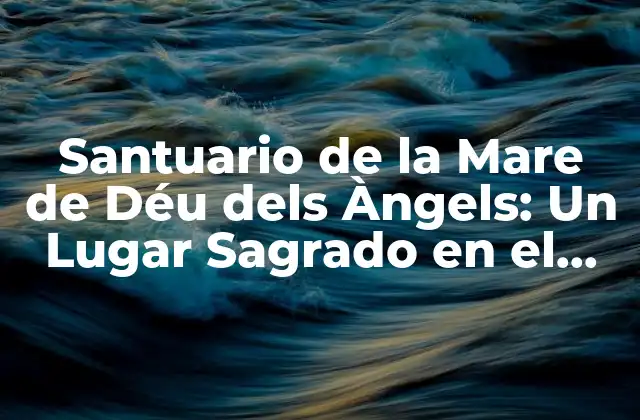Santuario de la Mare de Déu Dels Àngels: un Lugar Sagrado en el Corazón de Cataluña