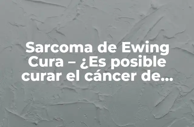Sarcoma de Ewing Cura – ¿es Posible Curar el Cáncer de Hueso?