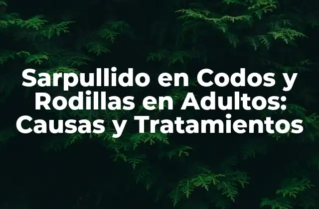Sarpullido en Codos y Rodillas en Adultos: Causas y Tratamientos
