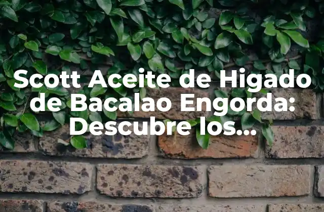 Scott Aceite de Higado de Bacalao Engorda: Descubre los Beneficios y los Riesgos