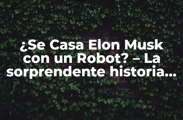 ¿se Casa Elon Musk con un Robot? – la Sorprendente Historia Detrás de la Noticia
