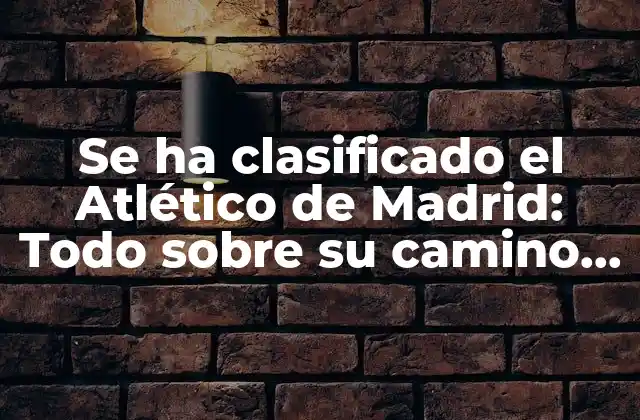 Se Ha Clasificado el Atlético de Madrid: Todo sobre Su Camino a la Champions League