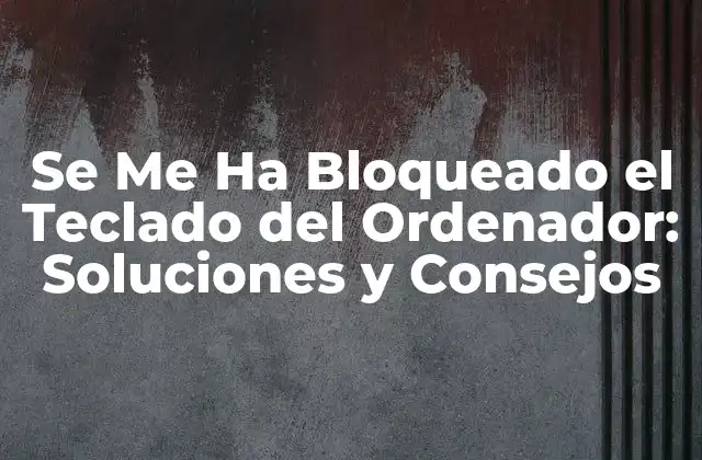 Se Me Ha Bloqueado el Teclado Del Ordenador: Soluciones y Consejos