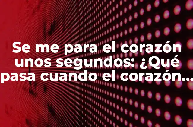 Se Me para el Corazón unos Segundos: ¿qué Pasa Cuando el Corazón Se Detiene Brevemente?