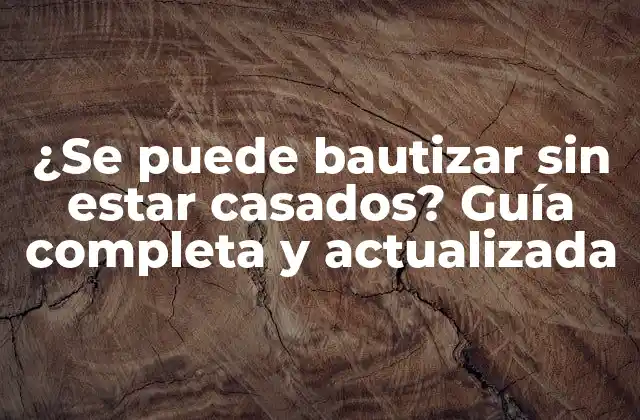 ¿se Puede Bautizar sin Estar Casados? Guía Completa y Actualizada