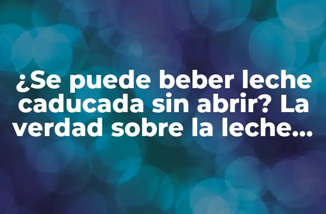 ¿se Puede Beber Leche Caducada sin Abrir? la Verdad sobre la Leche Vencida