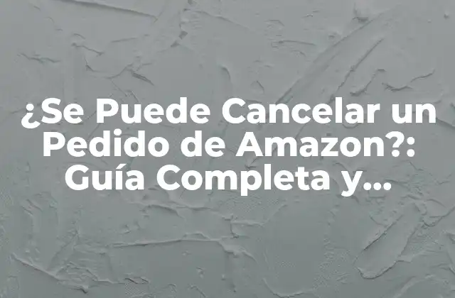 ¿se Puede Cancelar un Pedido de Amazon?: Guía Completa y Actualizada