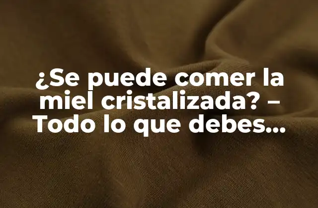 ¿se Puede Comer la Miel Cristalizada? – Todo Lo que Debes Saber