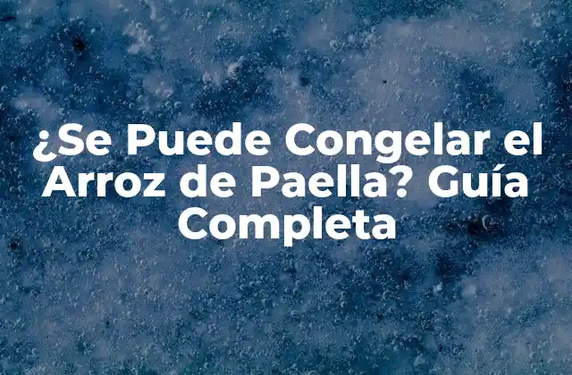 ¿se Puede Congelar el Arroz de Paella? Guía Completa