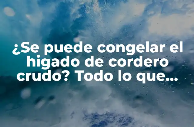 ¿se Puede Congelar el Higado de Cordero Crudo? Todo Lo que Debes Saber