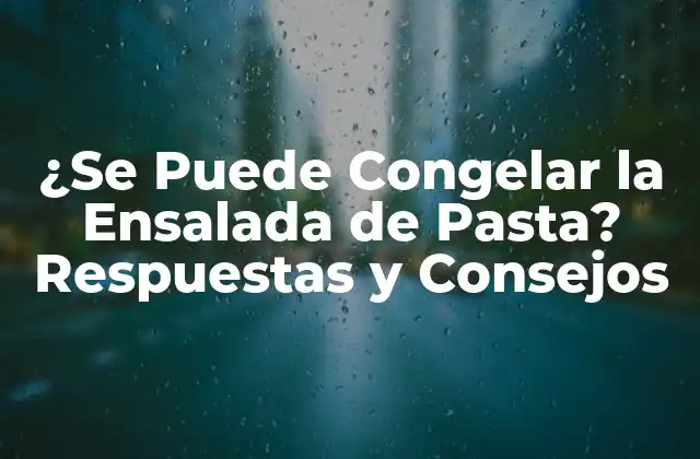 ¿se Puede Congelar la Ensalada de Pasta? Respuestas y Consejos