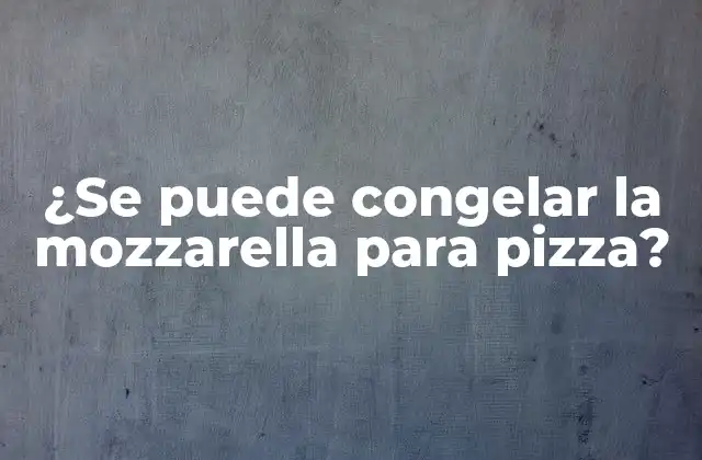¿se Puede Congelar la Mozzarella para Pizza?
