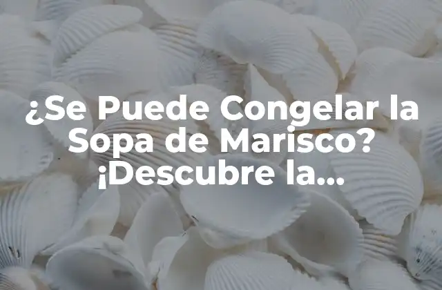 ¿se Puede Congelar la Sopa de Marisco? ¡descubre la Respuesta!