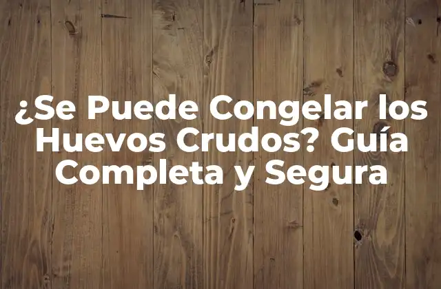 ¿se Puede Congelar los Huevos Crudos? Guía Completa y Segura